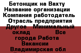 Бетонщик на Вахту › Название организации ­ Компания-работодатель › Отрасль предприятия ­ Другое › Минимальный оклад ­ 50 000 - Все города Работа » Вакансии   . Владимирская обл.,Вязниковский р-н